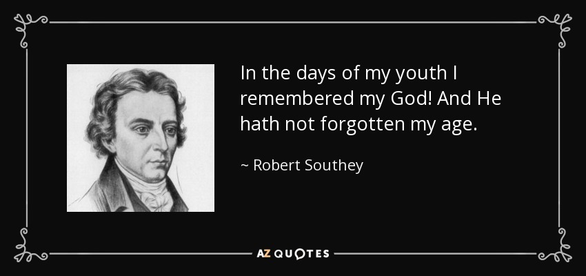 In the days of my youth I remembered my God! And He hath not forgotten my age. - Robert Southey