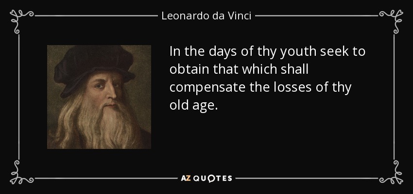 In the days of thy youth seek to obtain that which shall compensate the losses of thy old age. - Leonardo da Vinci