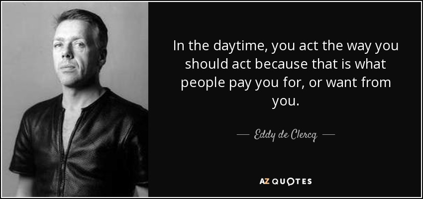 In the daytime, you act the way you should act because that is what people pay you for, or want from you. - Eddy de Clercq