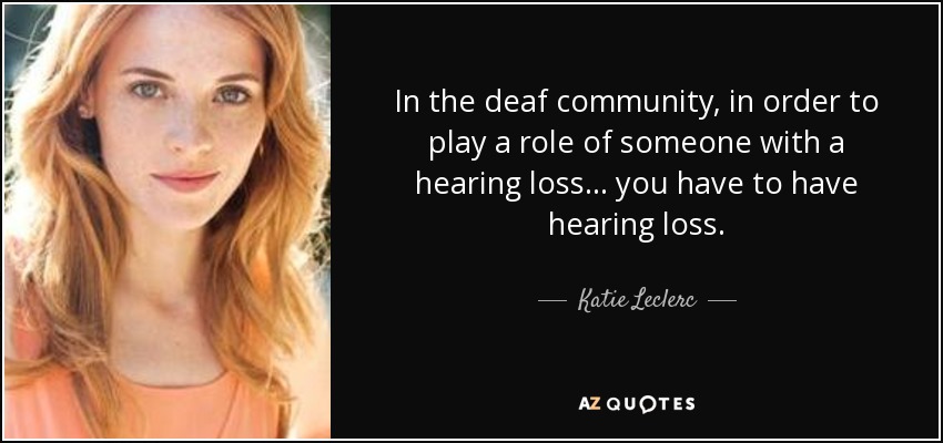 In the deaf community, in order to play a role of someone with a hearing loss... you have to have hearing loss. - Katie Leclerc