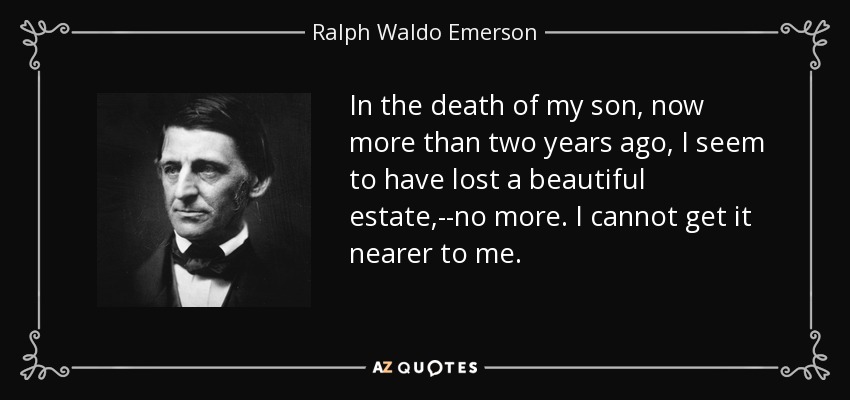 In the death of my son, now more than two years ago, I seem to have lost a beautiful estate,--no more. I cannot get it nearer to me. - Ralph Waldo Emerson