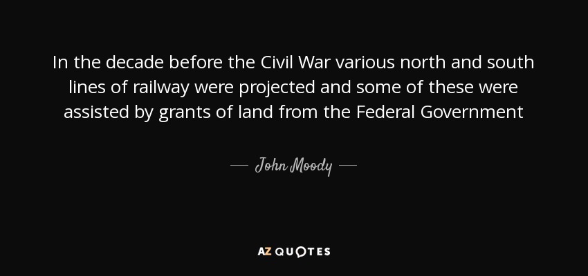 In the decade before the Civil War various north and south lines of railway were projected and some of these were assisted by grants of land from the Federal Government - John Moody