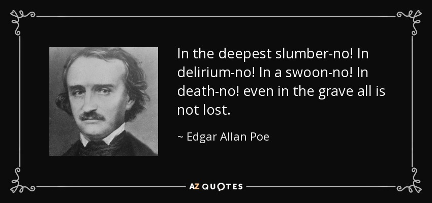 In the deepest slumber-no! In delirium-no! In a swoon-no! In death-no! even in the grave all is not lost. - Edgar Allan Poe