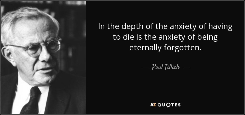 In the depth of the anxiety of having to die is the anxiety of being eternally forgotten. - Paul Tillich