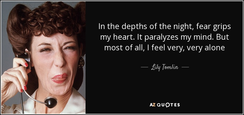 In the depths of the night, fear grips my heart. It paralyzes my mind. But most of all, I feel very, very alone - Lily Tomlin