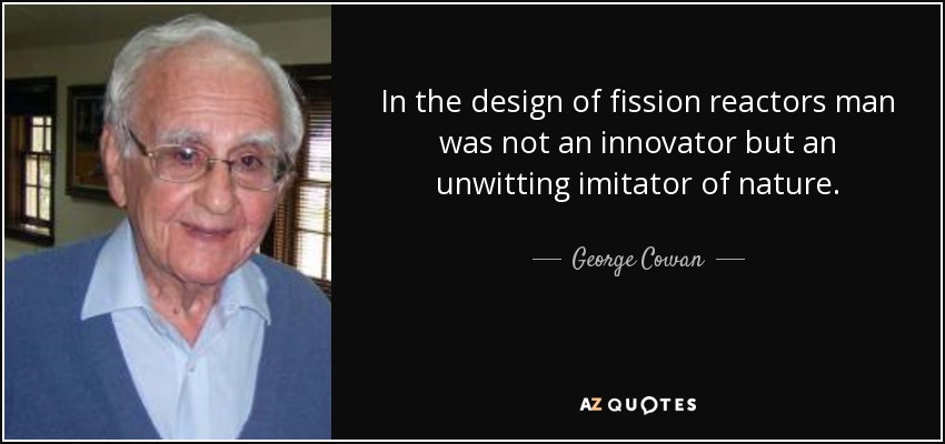 In the design of fission reactors man was not an innovator but an unwitting imitator of nature. - George Cowan