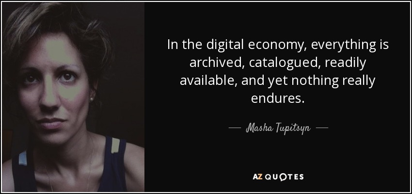 In the digital economy, everything is archived, catalogued, readily available, and yet nothing really endures. - Masha Tupitsyn