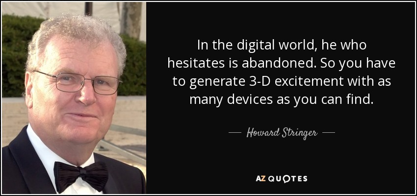 In the digital world, he who hesitates is abandoned. So you have to generate 3-D excitement with as many devices as you can find. - Howard Stringer