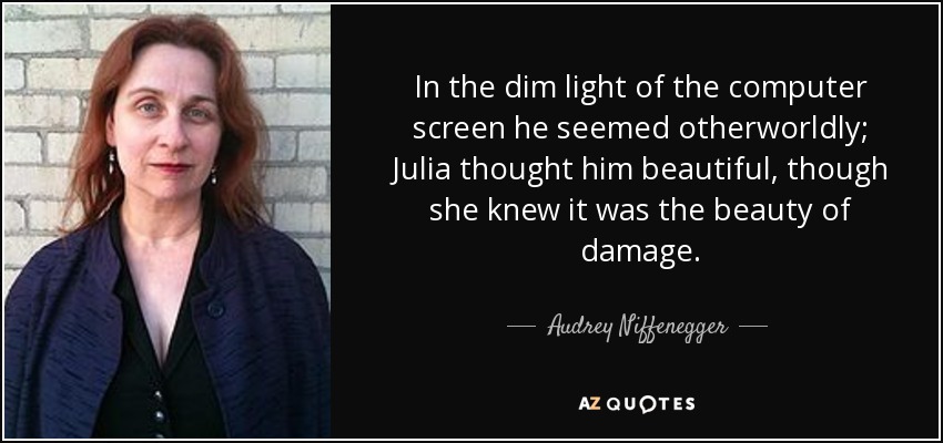 In the dim light of the computer screen he seemed otherworldly; Julia thought him beautiful, though she knew it was the beauty of damage. - Audrey Niffenegger