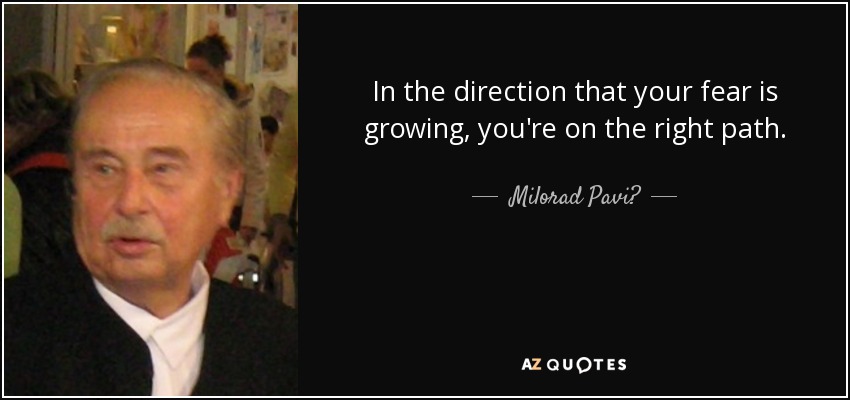 In the direction that your fear is growing, you're on the right path. - Milorad Pavić