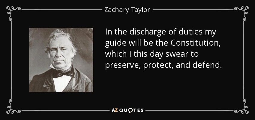 In the discharge of duties my guide will be the Constitution, which I this day swear to preserve, protect, and defend. - Zachary Taylor