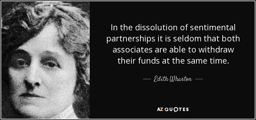 In the dissolution of sentimental partnerships it is seldom that both associates are able to withdraw their funds at the same time. - Edith Wharton