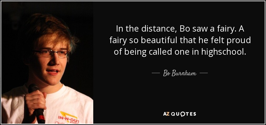 In the distance, Bo saw a fairy. A fairy so beautiful that he felt proud of being called one in highschool. - Bo Burnham