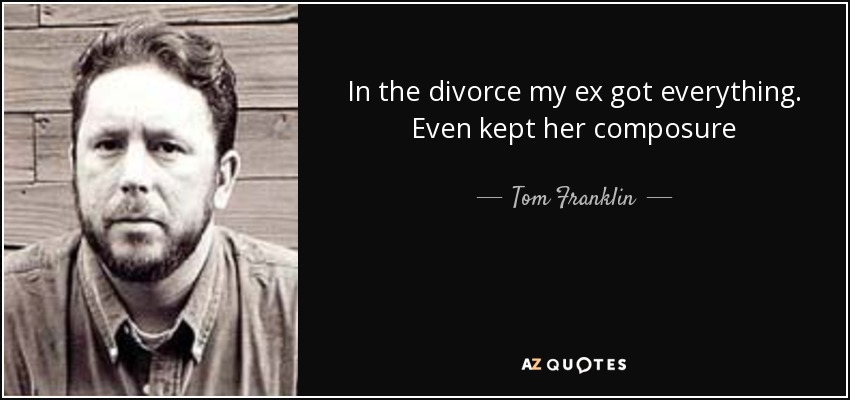 In the divorce my ex got everything. Even kept her composure - Tom Franklin