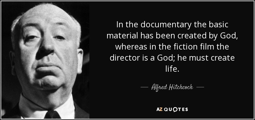 In the documentary the basic material has been created by God, whereas in the fiction film the director is a God; he must create life. - Alfred Hitchcock