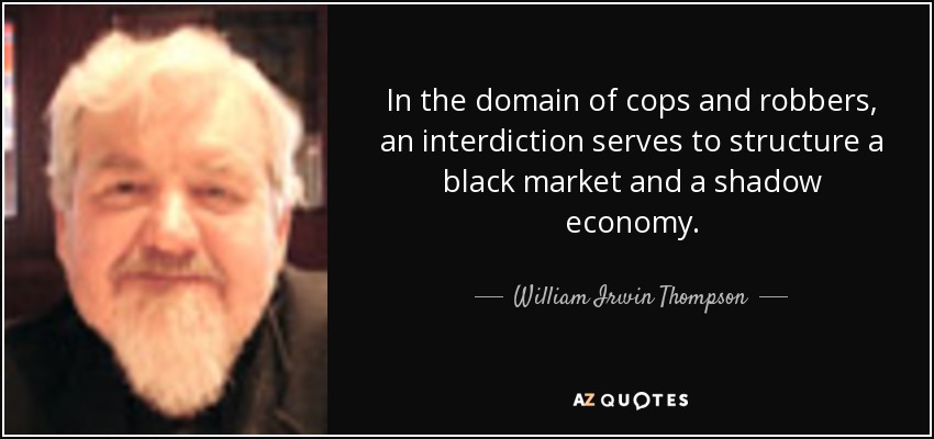 In the domain of cops and robbers, an interdiction serves to structure a black market and a shadow economy. - William Irwin Thompson
