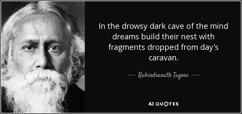 In the drowsy dark cave of the mind dreams build their nest with fragments dropped from day's caravan. - Rabindranath Tagore