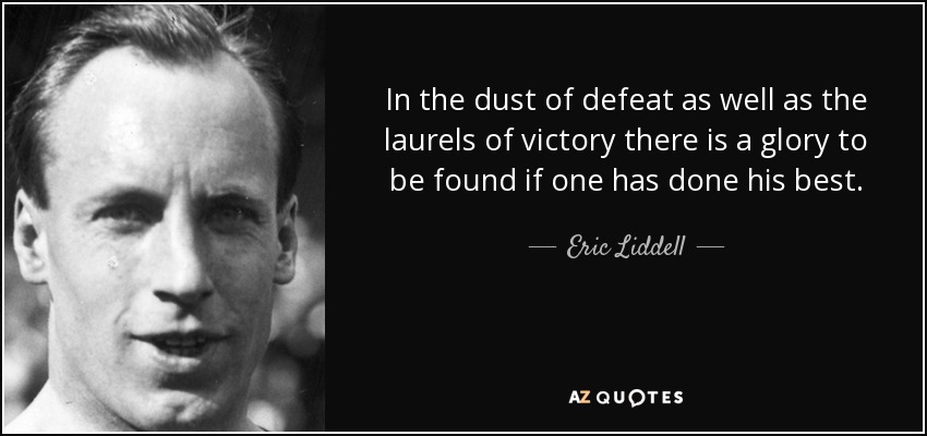 In the dust of defeat as well as the laurels of victory there is a glory to be found if one has done his best. - Eric Liddell