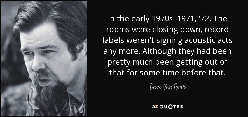 In the early 1970s. 1971, '72. The rooms were closing down, record labels weren't signing acoustic acts any more. Although they had been pretty much been getting out of that for some time before that. - Dave Van Ronk