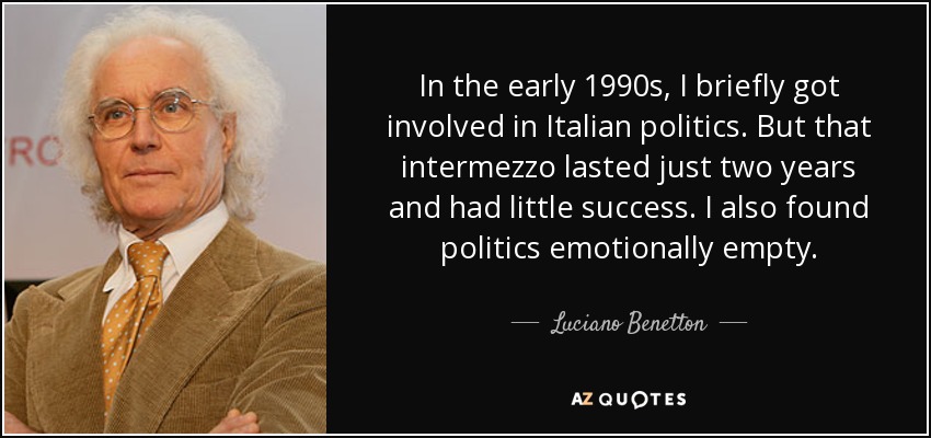 In the early 1990s, I briefly got involved in Italian politics. But that intermezzo lasted just two years and had little success. I also found politics emotionally empty. - Luciano Benetton