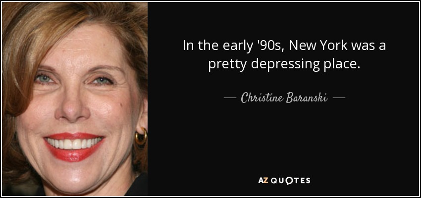 In the early '90s, New York was a pretty depressing place. - Christine Baranski