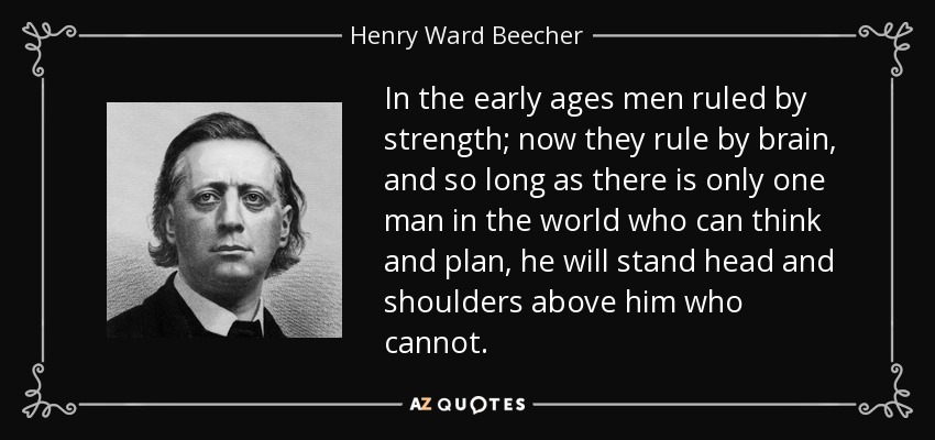 In the early ages men ruled by strength; now they rule by brain, and so long as there is only one man in the world who can think and plan, he will stand head and shoulders above him who cannot. - Henry Ward Beecher