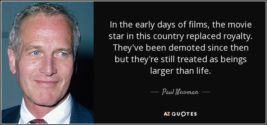 In the early days of films, the movie star in this country replaced royalty. They've been demoted since then but they're still treated as beings larger than life. - Paul Newman