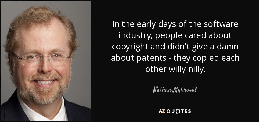 In the early days of the software industry, people cared about copyright and didn't give a damn about patents - they copied each other willy-nilly. - Nathan Myhrvold