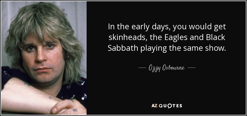 In the early days, you would get skinheads, the Eagles and Black Sabbath playing the same show. - Ozzy Osbourne