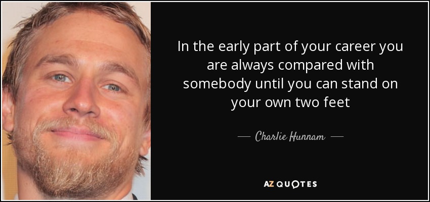 In the early part of your career you are always compared with somebody until you can stand on your own two feet - Charlie Hunnam