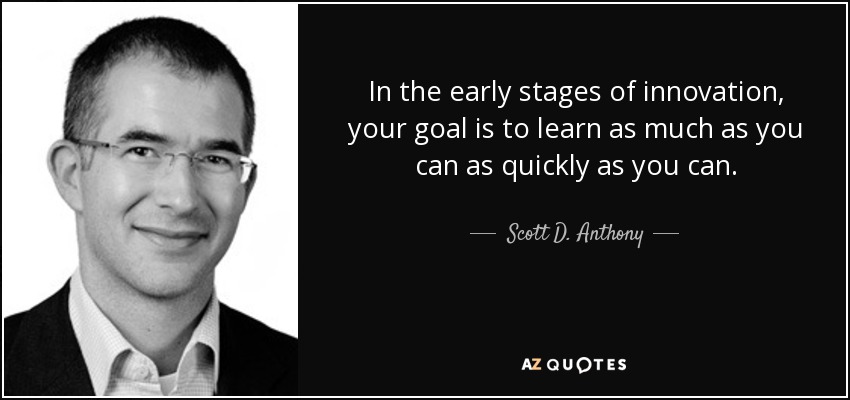 In the early stages of innovation, your goal is to learn as much as you can as quickly as you can. - Scott D. Anthony