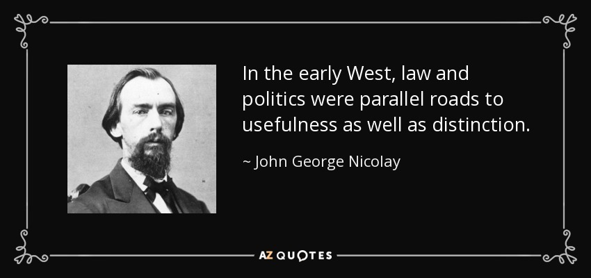 In the early West, law and politics were parallel roads to usefulness as well as distinction. - John George Nicolay