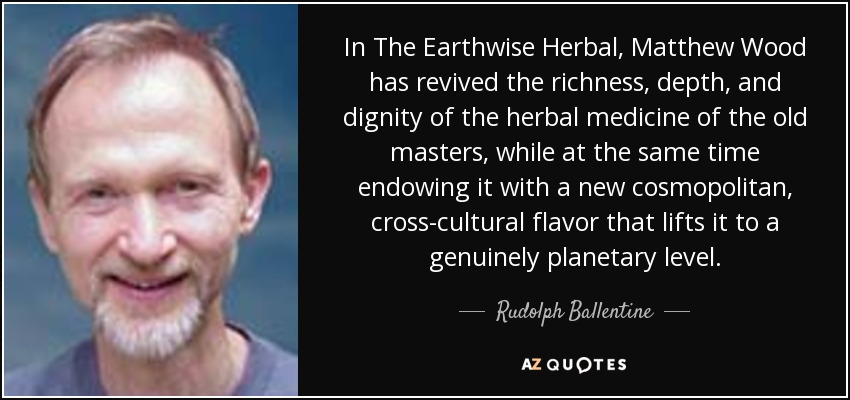 In The Earthwise Herbal, Matthew Wood has revived the richness, depth, and dignity of the herbal medicine of the old masters, while at the same time endowing it with a new cosmopolitan, cross-cultural flavor that lifts it to a genuinely planetary level. - Rudolph Ballentine