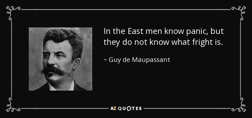 In the East men know panic, but they do not know what fright is. - Guy de Maupassant