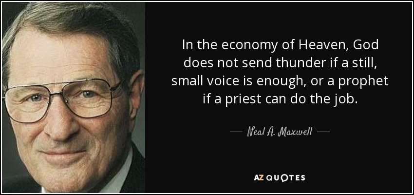 In the economy of Heaven, God does not send thunder if a still, small voice is enough, or a prophet if a priest can do the job. - Neal A. Maxwell