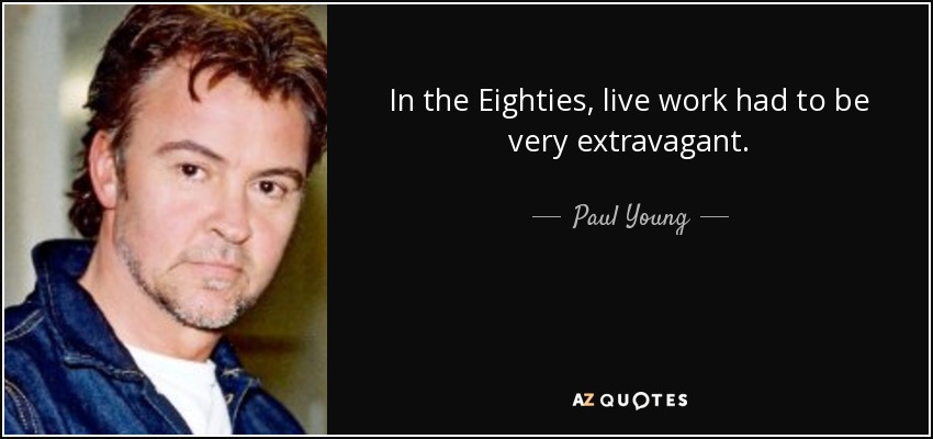 In the Eighties, live work had to be very extravagant. - Paul Young