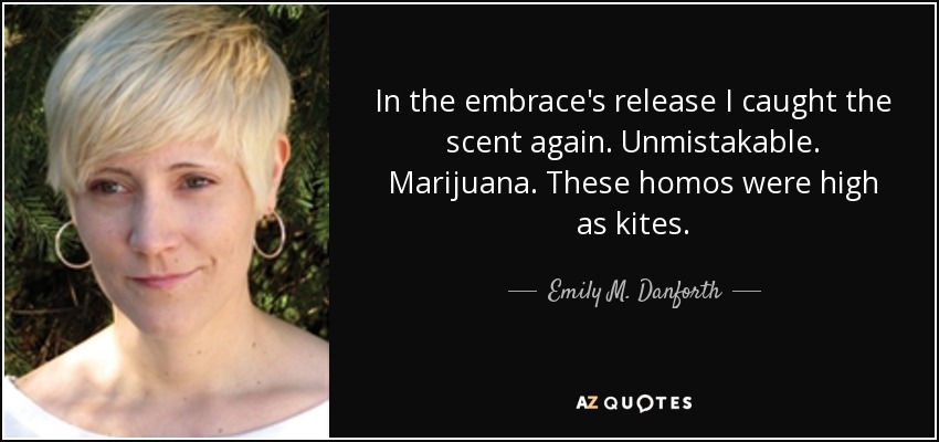 In the embrace's release I caught the scent again. Unmistakable. Marijuana. These homos were high as kites. - Emily M. Danforth