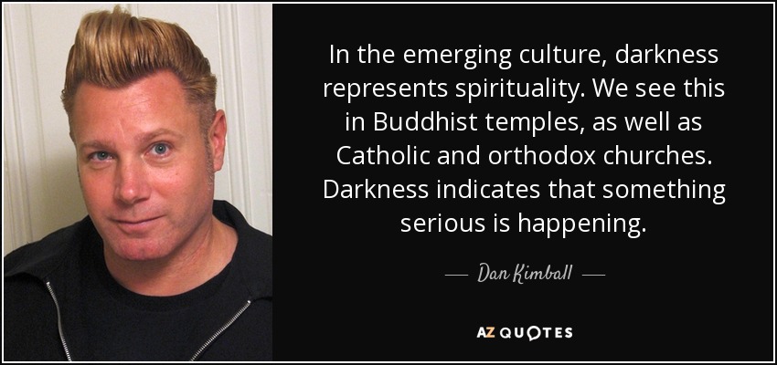 In the emerging culture, darkness represents spirituality. We see this in Buddhist temples, as well as Catholic and orthodox churches. Darkness indicates that something serious is happening. - Dan Kimball