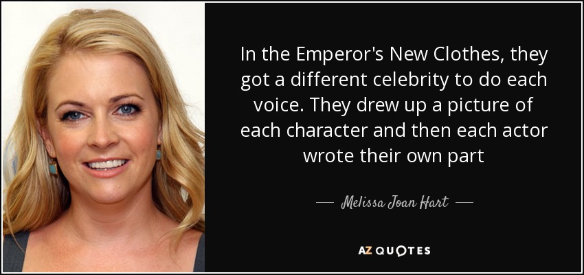 In the Emperor's New Clothes, they got a different celebrity to do each voice. They drew up a picture of each character and then each actor wrote their own part - Melissa Joan Hart