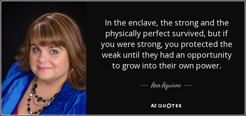 In the enclave, the strong and the physically perfect survived, but if you were strong, you protected the weak until they had an opportunity to grow into their own power. - Ann Aguirre