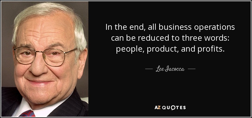 In the end, all business operations can be reduced to three words: people, product, and profits. - Lee Iacocca