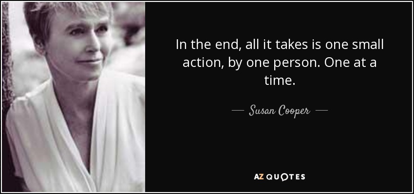 In the end, all it takes is one small action, by one person. One at a time. - Susan Cooper