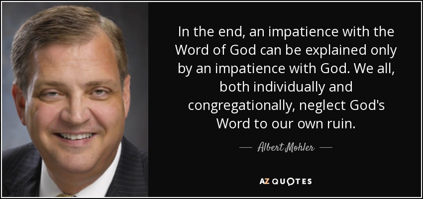 In the end, an impatience with the Word of God can be explained only by an impatience with God. We all, both individually and congregationally, neglect God's Word to our own ruin. - Albert Mohler