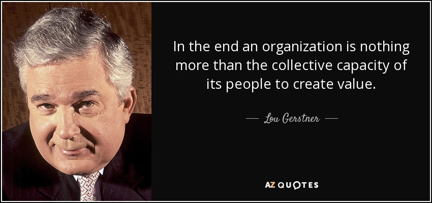 In the end an organization is nothing more than the collective capacity of its people to create value. - Lou Gerstner