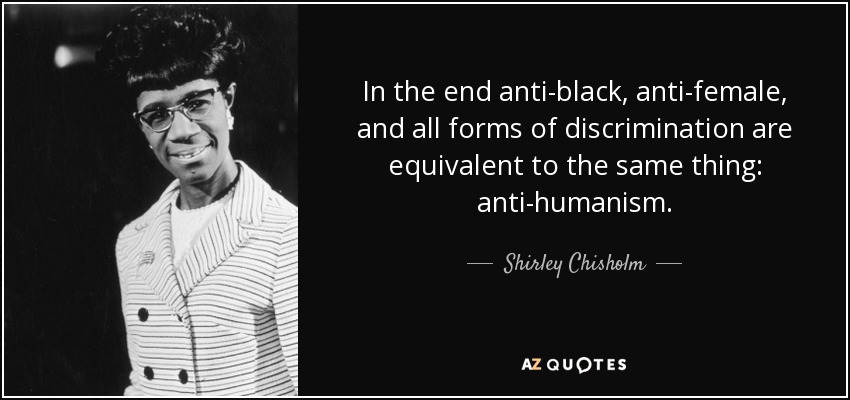 In the end anti-black, anti-female, and all forms of discrimination are equivalent to the same thing: anti-humanism. - Shirley Chisholm