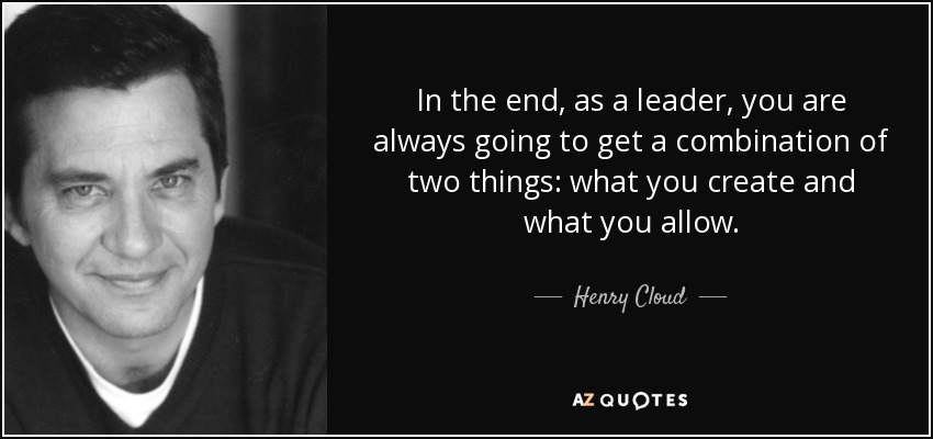 In the end, as a leader, you are always going to get a combination of two things: what you create and what you allow. - Henry Cloud