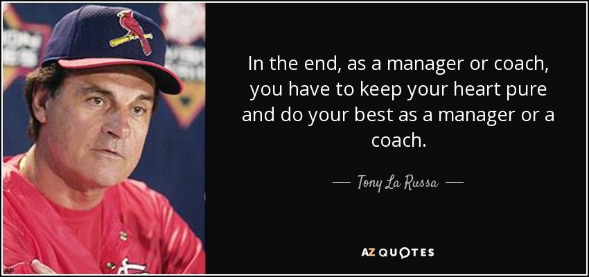 In the end, as a manager or coach, you have to keep your heart pure and do your best as a manager or a coach. - Tony La Russa