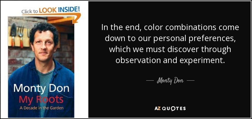 In the end, color combinations come down to our personal preferences, which we must discover through observation and experiment. - Monty Don