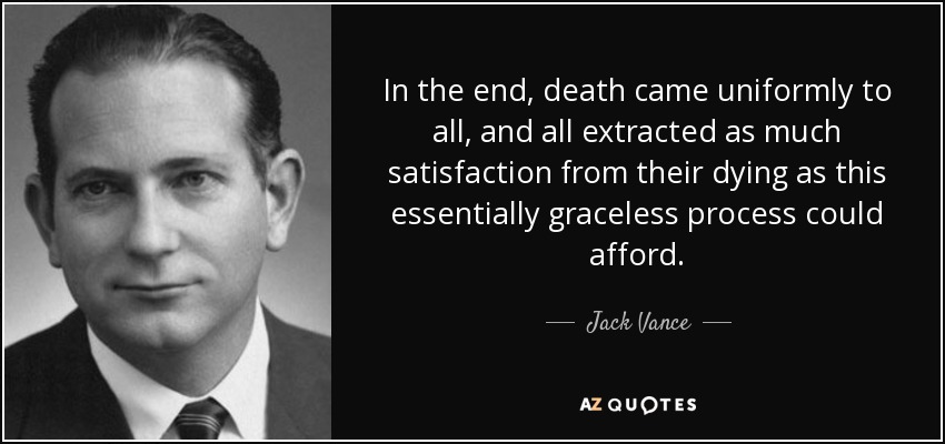 In the end, death came uniformly to all, and all extracted as much satisfaction from their dying as this essentially graceless process could afford. - Jack Vance
