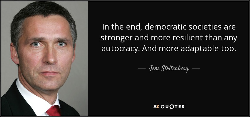 In the end, democratic societies are stronger and more resilient than any autocracy. And more adaptable too. - Jens Stoltenberg